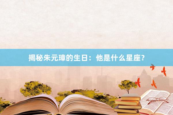 揭秘朱元璋的生日：他是什么星座？