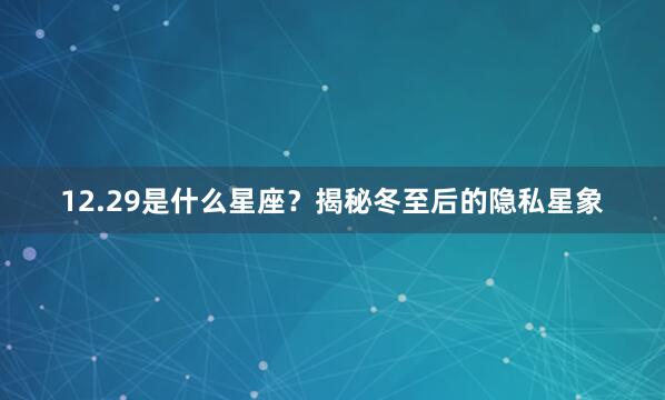 12.29是什么星座？揭秘冬至后的隐私星象