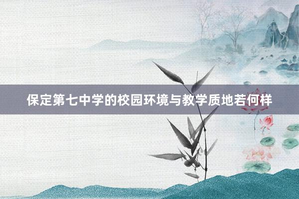 保定第七中学的校园环境与教学质地若何样
